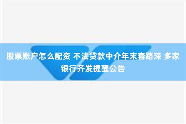 股票账户怎么配资 不法贷款中介年末套路深 多家银行齐发提醒公告