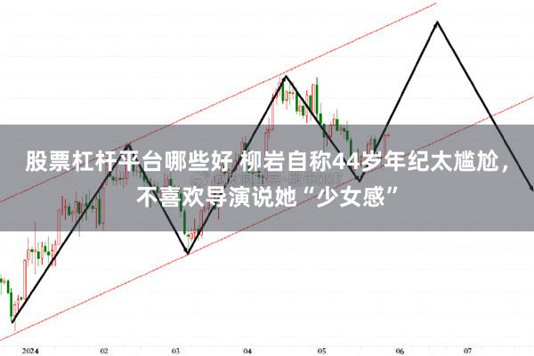 股票杠杆平台哪些好 柳岩自称44岁年纪太尴尬，不喜欢导演说她“少女感”