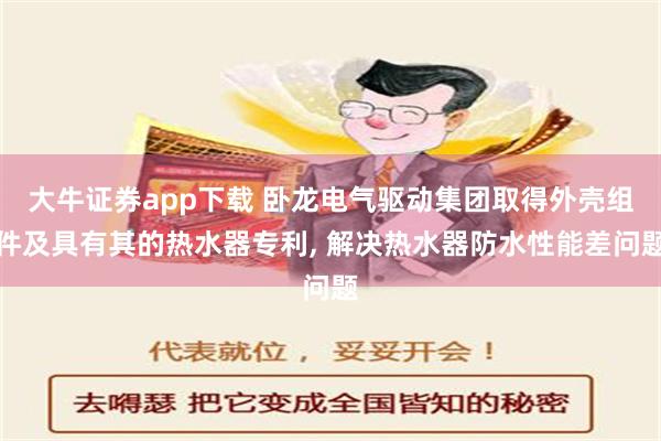 大牛证券app下载 卧龙电气驱动集团取得外壳组件及具有其的热水器专利, 解决热水