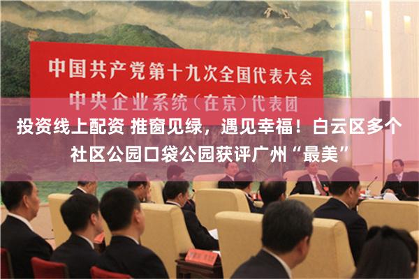 投资线上配资 推窗见绿，遇见幸福！白云区多个社区公园口袋公园获评广州“最美”