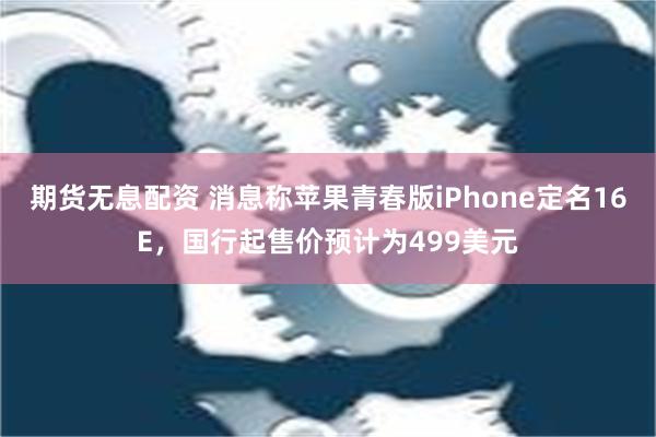 期货无息配资 消息称苹果青春版iPhone定名16E，国行起售价预计为499美元