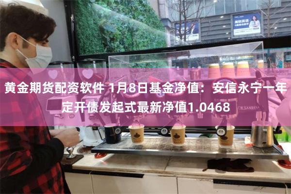 黄金期货配资软件 1月8日基金净值：安信永宁一年定开债发起式最新净值1.0468