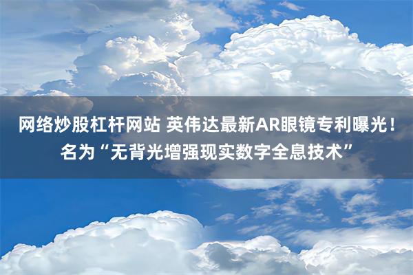 网络炒股杠杆网站 英伟达最新AR眼镜专利曝光！名为“无背光增强现实数字全息技术”