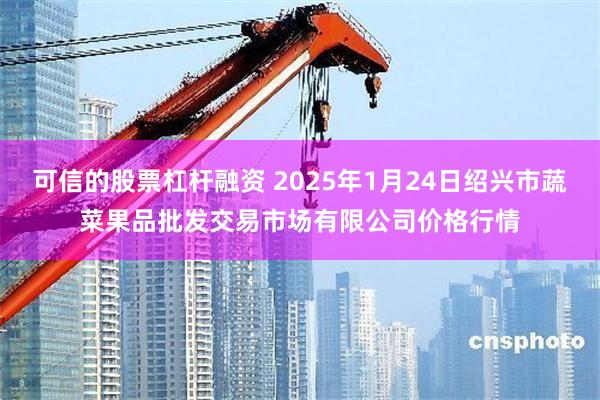 可信的股票杠杆融资 2025年1月24日绍兴市蔬菜果品批发交易市场有限公司价格行