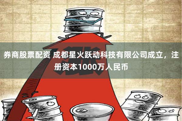 券商股票配资 成都星火跃动科技有限公司成立，注册资本1000万人民币