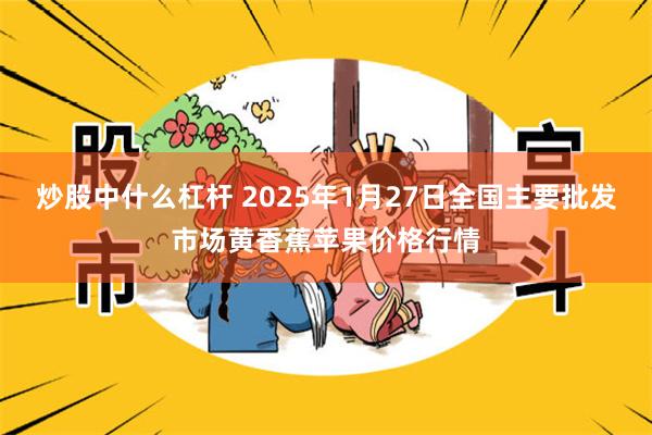 炒股中什么杠杆 2025年1月27日全国主要批发市场黄香蕉苹果价格行情