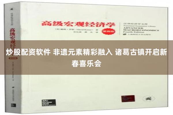 炒股配资软件 非遗元素精彩融入 诸葛古镇开启新春喜乐会