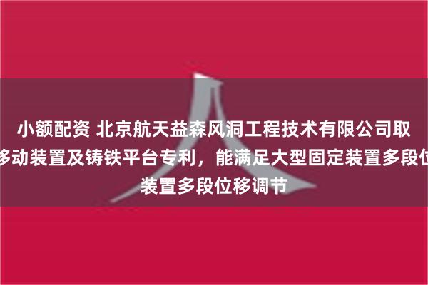 小额配资 北京航天益森风洞工程技术有限公司取得一种移动装置及铸铁平台专利，能满足