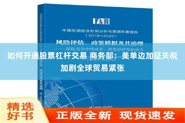 如何开通股票杠杆交易 商务部：美单边加征关税加剧全球贸易紧张