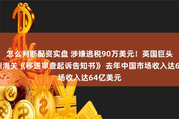 怎么判断配资实盘 涉嫌逃税90万美元！英国巨头收到深圳海关《移送审查起诉告知书》