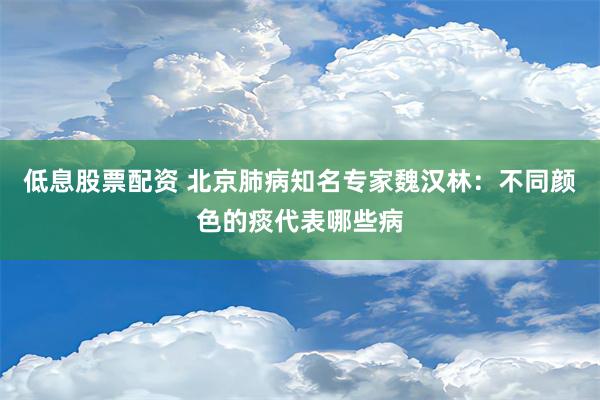 低息股票配资 北京肺病知名专家魏汉林：不同颜色的痰代表哪些病