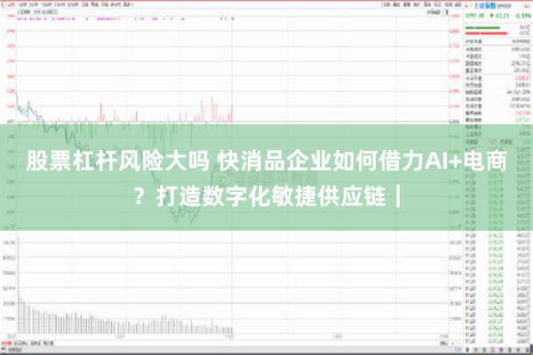 股票杠杆风险大吗 快消品企业如何借力AI+电商？打造数字化敏捷供应链｜