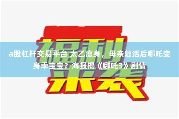 a股杠杆交易平台 太乙瘦身，母亲复活后哪吒变身乖宝宝？海报揭《哪吒3》剧情