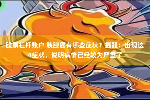 股票杠杆账户 胰腺癌有哪些症状？提醒：出现这4症状，说明病情已经较为严重了